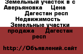 Земельный участок в с.Аверьяновка  › Цена ­ 230 000 - Дагестан респ. Недвижимость » Земельные участки продажа   . Дагестан респ.